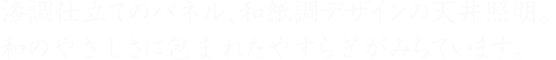 漆調仕立てのパネル、和紙調デザインの天井照明。和のやさしさを追求したモデルです。