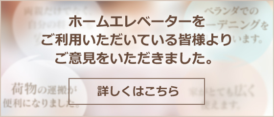 ホームエレベーターをご利用いただいている皆様よりご意見をいただきました。