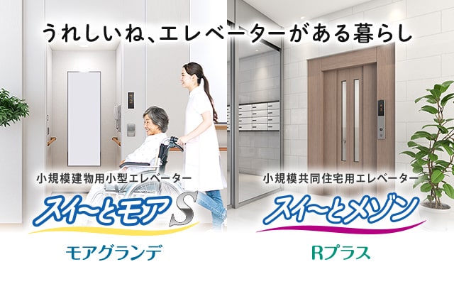 うれしいね、 エレベーターがある暮らし 小規模建物用小型エレベーター スイ～とモアS モアグランデ 小規模共同住宅用エレベーター スイ～とメゾン Rプラス