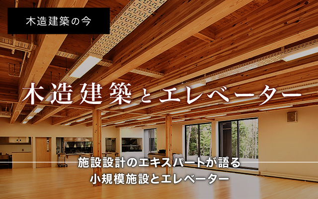 木造建築の今「木造建築とエレベーター」施設設計のエキスパートが語る?規模施設とエレベーター