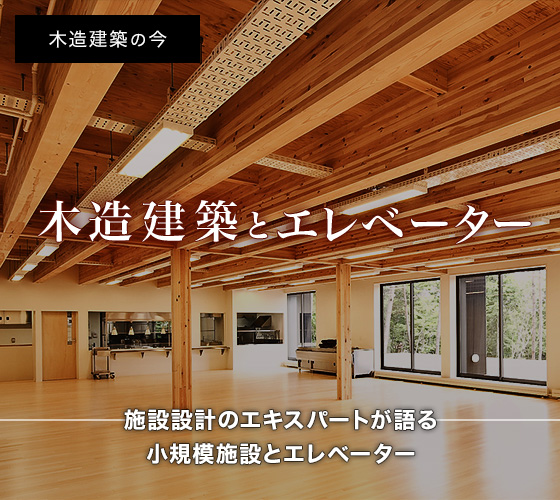 木造建築の今　木造建築とエレベーター　施設設計のエキスパートが語る⼩規模施設とエレベーター